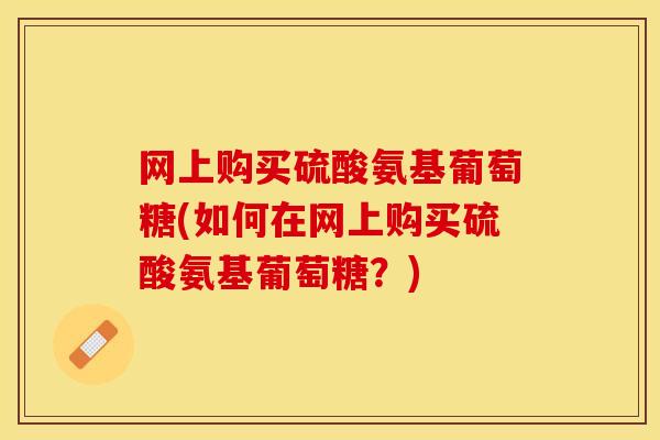 网上购买硫酸氨基葡萄糖(如何在网上购买硫酸氨基葡萄糖？)-第1张图片-关节保镖