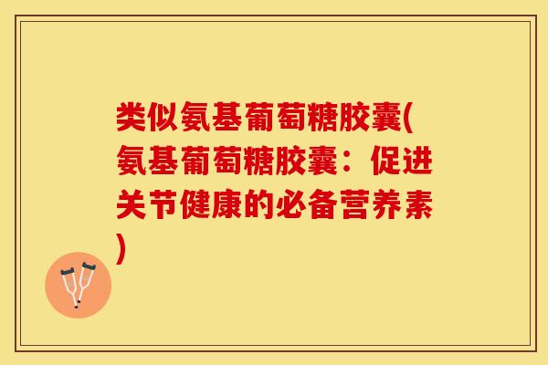 类似氨基葡萄糖胶囊(氨基葡萄糖胶囊：促进关节健康的必备营养素)-第1张图片-关节保镖