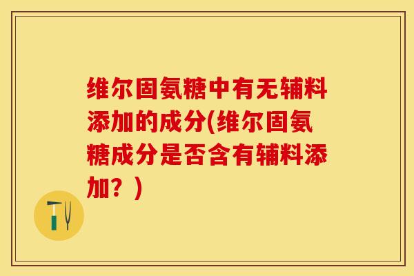 维尔固氨糖中有无辅料添加的成分(维尔固氨糖成分是否含有辅料添加？)-第1张图片-关节保镖
