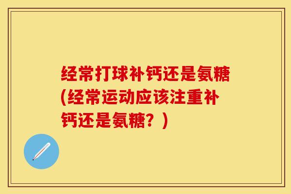 经常打球补钙还是氨糖(经常运动应该注重补钙还是氨糖？)-第1张图片-关节保镖