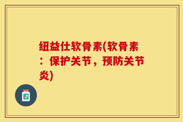 纽益仕软骨素(软骨素：保护关节，预防关节炎)-第1张图片-关节保镖