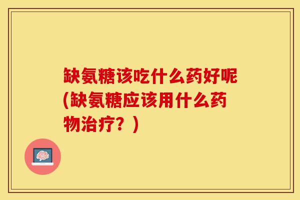 缺氨糖该吃什么药好呢(缺氨糖应该用什么药物治疗？)-第1张图片-关节保镖