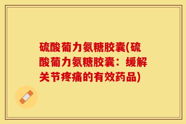 硫酸葡力氨糖胶囊(硫酸葡力氨糖胶囊：缓解关节疼痛的有效药品)-第1张图片-关节保镖