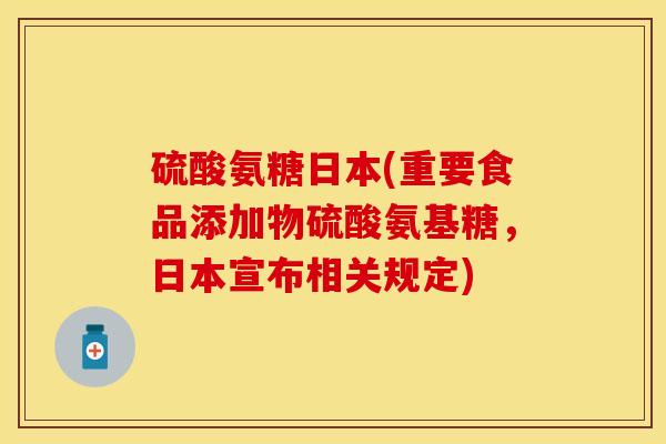硫酸氨糖日本(重要食品添加物硫酸氨基糖，日本宣布相关规定)-第1张图片-关节保镖