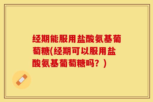 经期能服用盐酸氨基葡萄糖(经期可以服用盐酸氨基葡萄糖吗？)-第1张图片-关节保镖