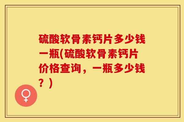 硫酸软骨素钙片多少钱一瓶(硫酸软骨素钙片价格查询，一瓶多少钱？)-第1张图片-关节保镖