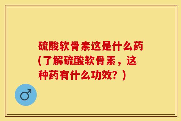 硫酸软骨素这是什么药(了解硫酸软骨素，这种药有什么功效？)-第1张图片-关节保镖