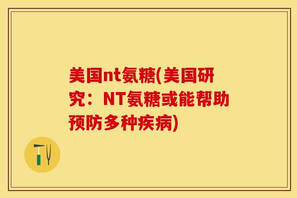 美国nt氨糖(美国研究：NT氨糖或能帮助预防多种疾病)-第1张图片-关节保镖