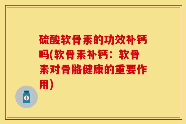 硫酸软骨素的功效补钙吗(软骨素补钙：软骨素对骨骼健康的重要作用)-第1张图片-关节保镖