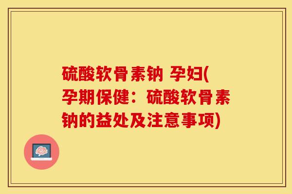硫酸软骨素钠 孕妇(孕期保健：硫酸软骨素钠的益处及注意事项)-第1张图片-关节保镖