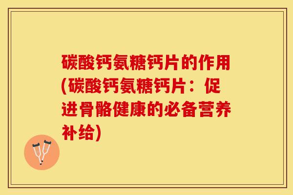 碳酸钙氨糖钙片的作用(碳酸钙氨糖钙片：促进骨骼健康的必备营养补给)-第1张图片-关节保镖
