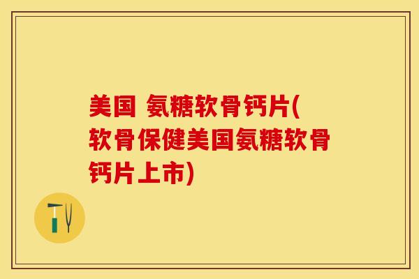 美国 氨糖软骨钙片(软骨保健美国氨糖软骨钙片上市)-第1张图片-关节保镖