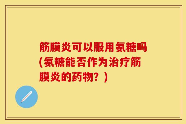 筋膜炎可以服用氨糖吗(氨糖能否作为治疗筋膜炎的药物？)-第1张图片-关节保镖