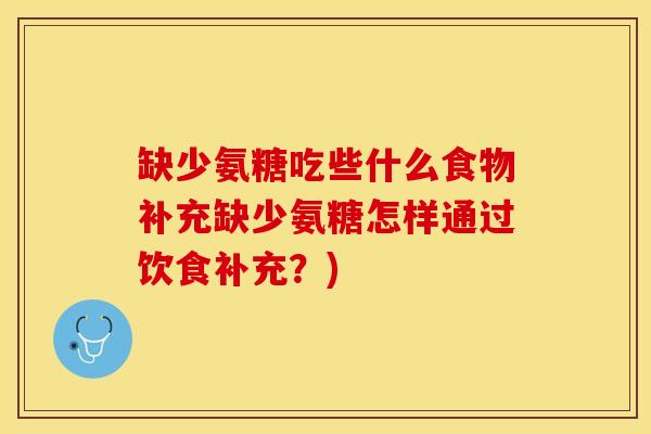 缺少氨糖吃些什么食物补充缺少氨糖怎样通过饮食补充？)-第1张图片-关节保镖