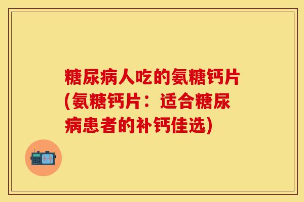 糖尿病人吃的氨糖钙片(氨糖钙片：适合糖尿病患者的补钙佳选)-第1张图片-关节保镖