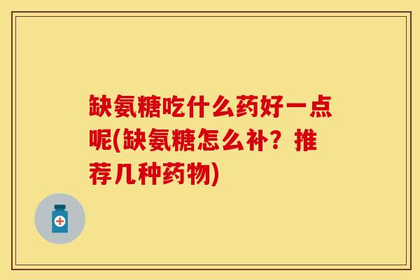 缺氨糖吃什么药好一点呢(缺氨糖怎么补？推荐几种药物)-第1张图片-关节保镖