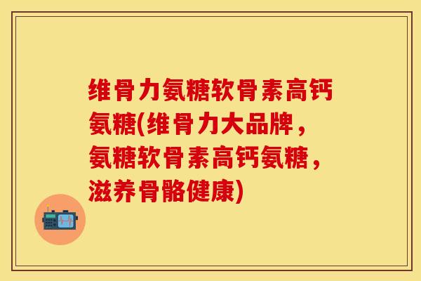维骨力氨糖软骨素高钙氨糖(维骨力大品牌，氨糖软骨素高钙氨糖，滋养骨骼健康)-第1张图片-关节保镖