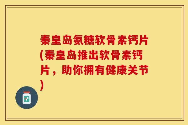 秦皇岛氨糖软骨素钙片(秦皇岛推出软骨素钙片，助你拥有健康关节)-第1张图片-关节保镖