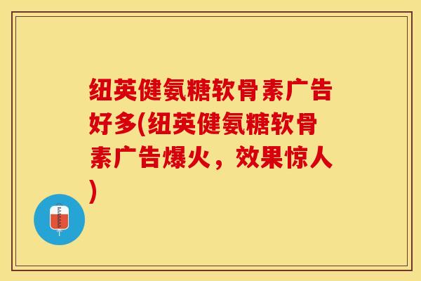 纽英健氨糖软骨素广告好多(纽英健氨糖软骨素广告爆火，效果惊人)-第1张图片-关节保镖