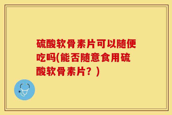 硫酸软骨素片可以随便吃吗(能否随意食用硫酸软骨素片？)-第1张图片-关节保镖