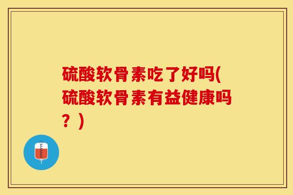 硫酸软骨素吃了好吗(硫酸软骨素有益健康吗？)-第1张图片-关节保镖