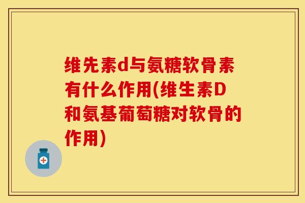 维先素d与氨糖软骨素有什么作用(维生素D和氨基葡萄糖对软骨的作用)-第1张图片-关节保镖