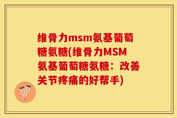 维骨力msm氨基葡萄糖氨糖(维骨力MSM氨基葡萄糖氨糖：改善关节疼痛的好帮手)-第1张图片-关节保镖