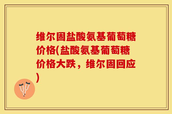 维尔固盐酸氨基葡萄糖价格(盐酸氨基葡萄糖价格大跌，维尔固回应)-第1张图片-关节保镖