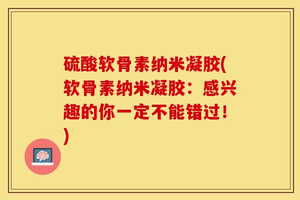 硫酸软骨素纳米凝胶(软骨素纳米凝胶：感兴趣的你一定不能错过！)-第1张图片-关节保镖