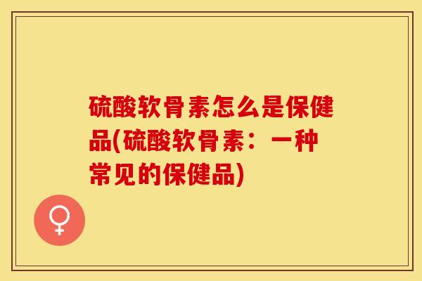 硫酸软骨素怎么是保健品(硫酸软骨素：一种常见的保健品)-第1张图片-关节保镖