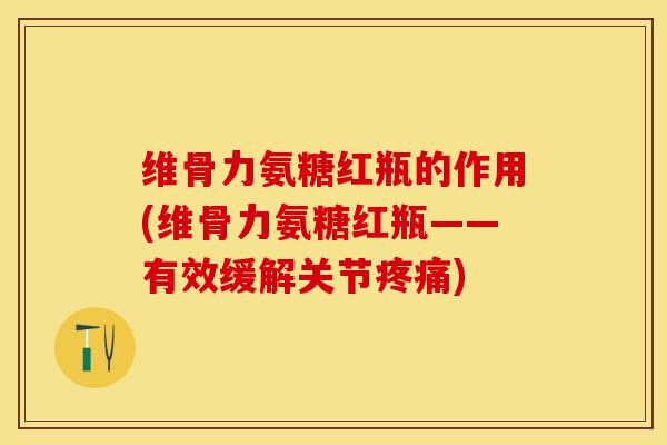 维骨力氨糖红瓶的作用(维骨力氨糖红瓶——有效缓解关节疼痛)-第1张图片-关节保镖