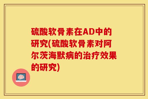 硫酸软骨素在AD中的研究(硫酸软骨素对阿尔茨海默病的治疗效果的研究)-第1张图片-关节保镖