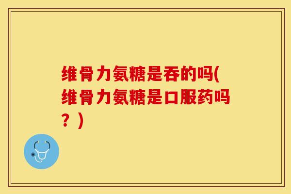 维骨力氨糖是吞的吗(维骨力氨糖是口服药吗？)-第1张图片-关节保镖