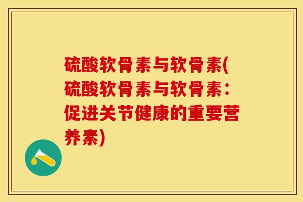 硫酸软骨素与软骨素(硫酸软骨素与软骨素：促进关节健康的重要营养素)-第1张图片-关节保镖