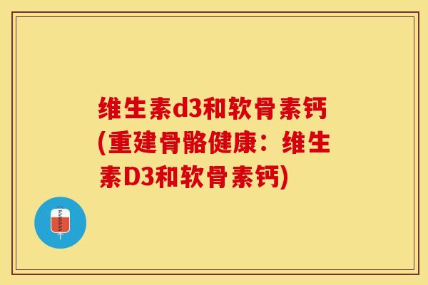 维生素d3和软骨素钙(重建骨骼健康：维生素D3和软骨素钙)-第1张图片-关节保镖