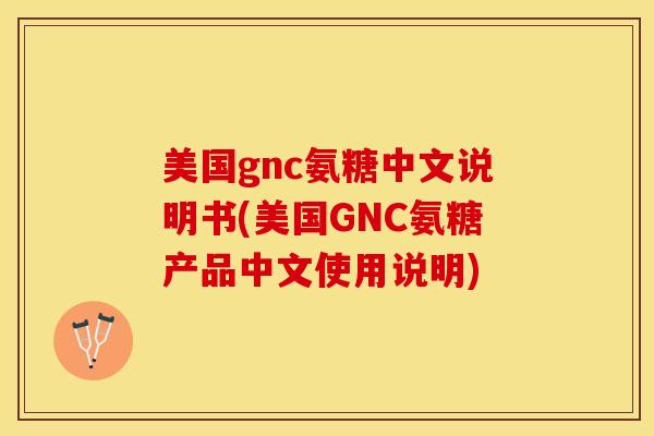 美国gnc氨糖中文说明书(美国GNC氨糖产品中文使用说明)-第1张图片-关节保镖