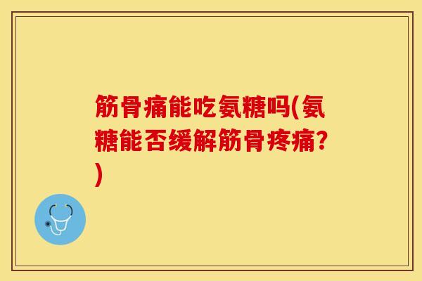 筋骨痛能吃氨糖吗(氨糖能否缓解筋骨疼痛？)-第1张图片-关节保镖