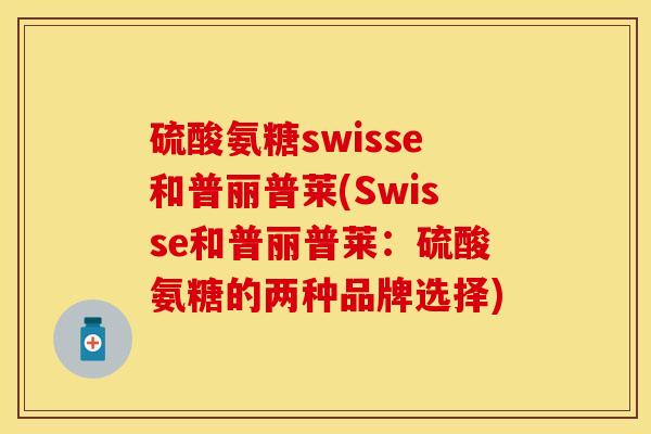硫酸氨糖swisse和普丽普莱(Swisse和普丽普莱：硫酸氨糖的两种品牌选择)-第1张图片-关节保镖