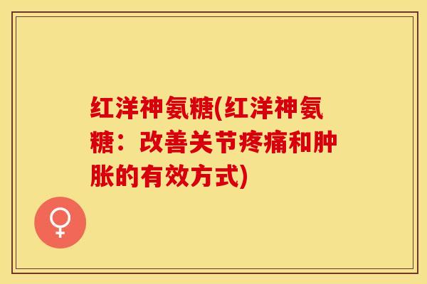 红洋神氨糖(红洋神氨糖：改善关节疼痛和肿胀的有效方式)-第1张图片-关节保镖
