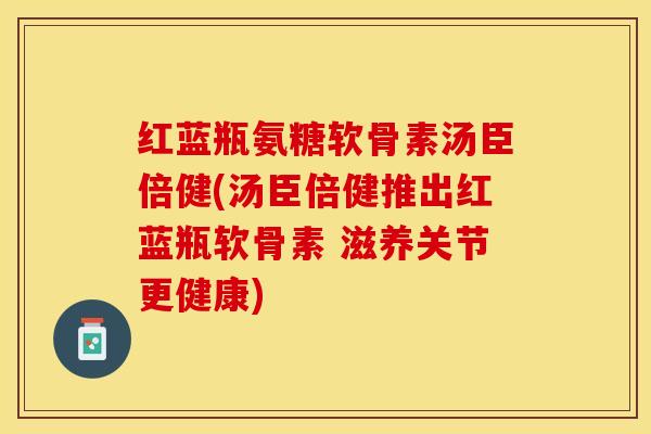 红蓝瓶氨糖软骨素汤臣倍健(汤臣倍健推出红蓝瓶软骨素 滋养关节更健康)-第1张图片-关节保镖