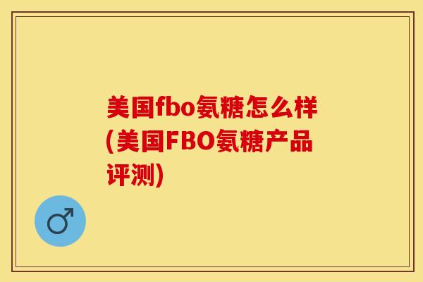 美国fbo氨糖怎么样(美国FBO氨糖产品评测)-第1张图片-关节保镖
