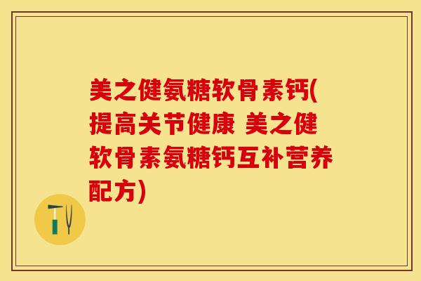 美之健氨糖软骨素钙(提高关节健康 美之健软骨素氨糖钙互补营养配方)-第1张图片-关节保镖