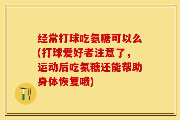 经常打球吃氨糖可以么(打球爱好者注意了，运动后吃氨糖还能帮助身体恢复哦)-第1张图片-关节保镖