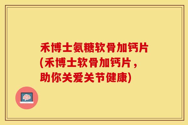 禾博士氨糖软骨加钙片(禾博士软骨加钙片，助你关爱关节健康)-第1张图片-关节保镖
