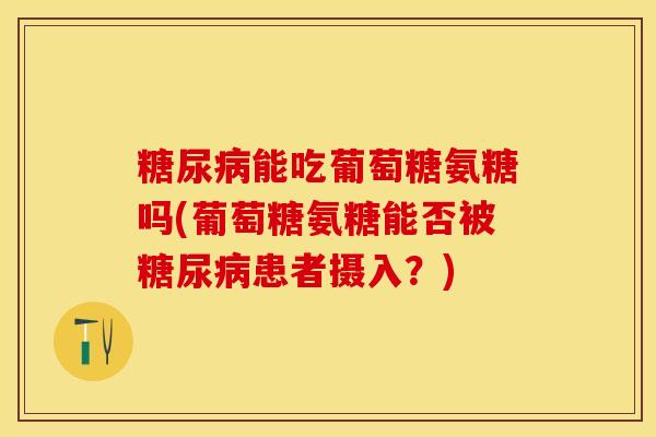 糖尿病能吃葡萄糖氨糖吗(葡萄糖氨糖能否被糖尿病患者摄入？)-第1张图片-关节保镖