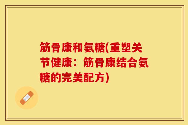 筋骨康和氨糖(重塑关节健康：筋骨康结合氨糖的完美配方)-第1张图片-关节保镖
