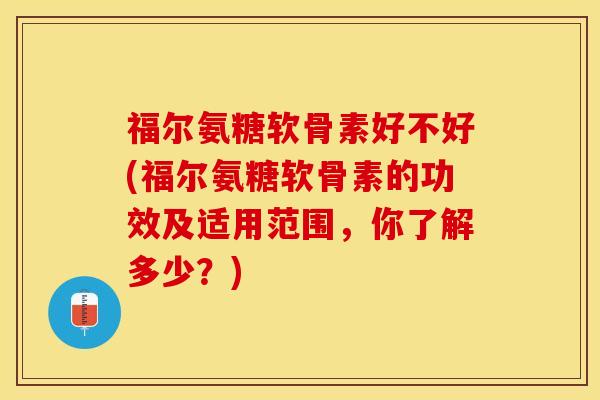福尔氨糖软骨素好不好(福尔氨糖软骨素的功效及适用范围，你了解多少？)-第1张图片-关节保镖
