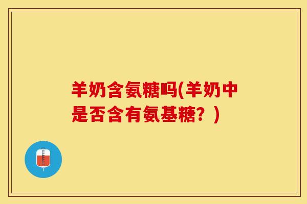 羊奶含氨糖吗(羊奶中是否含有氨基糖？)-第1张图片-关节保镖