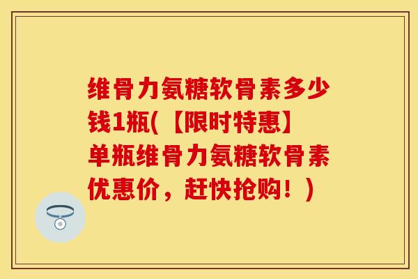 维骨力氨糖软骨素多少钱1瓶(【限时特惠】单瓶维骨力氨糖软骨素优惠价，赶快抢购！)-第1张图片-关节保镖