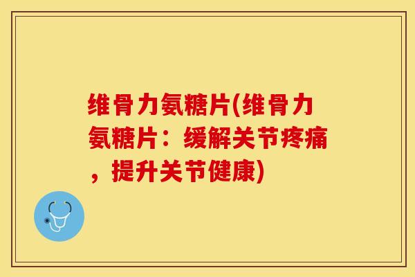 维骨力氨糖片(维骨力氨糖片：缓解关节疼痛，提升关节健康)-第1张图片-关节保镖